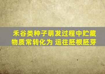 禾谷类种子萌发过程中贮藏物质常转化为 运往胚根胚芽